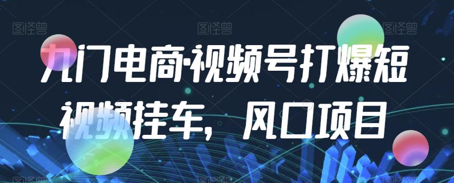 九门电商·视频号打爆短视频挂车，风口项目-项目网