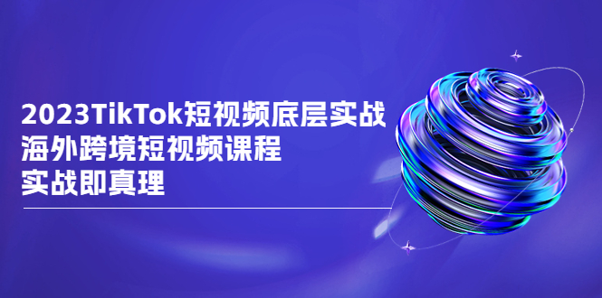 2023TikTok-短视频底层实战，海外跨境短视频课程-项目网