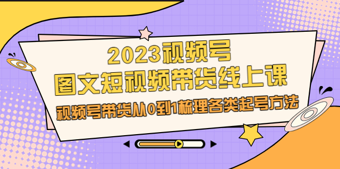 2023视频号-图文短视频带货线上课，视频号带货从0到1梳理各类起号方法-项目网