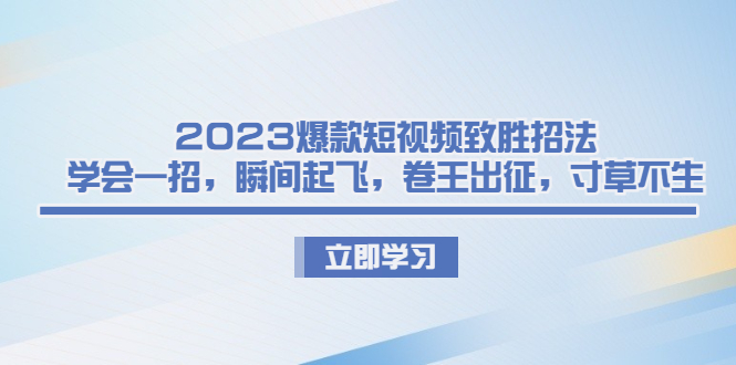 2023爆款短视频致胜招法，学会一招，瞬间起飞，卷王出征，寸草不生-项目网