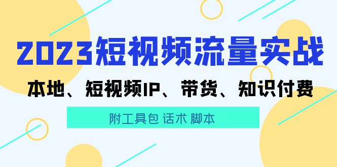2023短视频流量实战 本地、短视频IP、带货、知识付费（附工具包 话术 脚本)-项目网