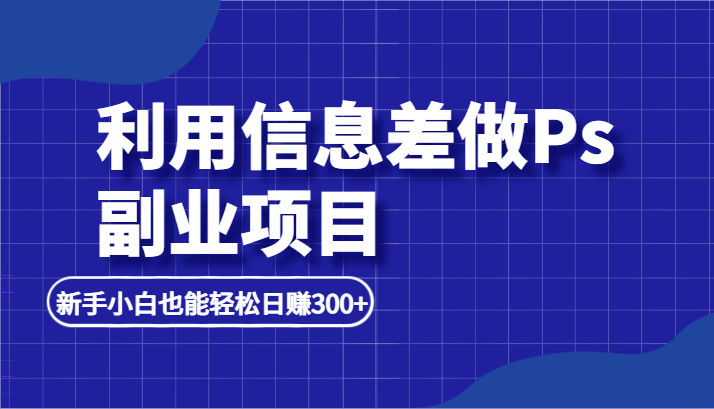 利用信息差做ps副业项目，新手能轻松日赚500+-项目网
