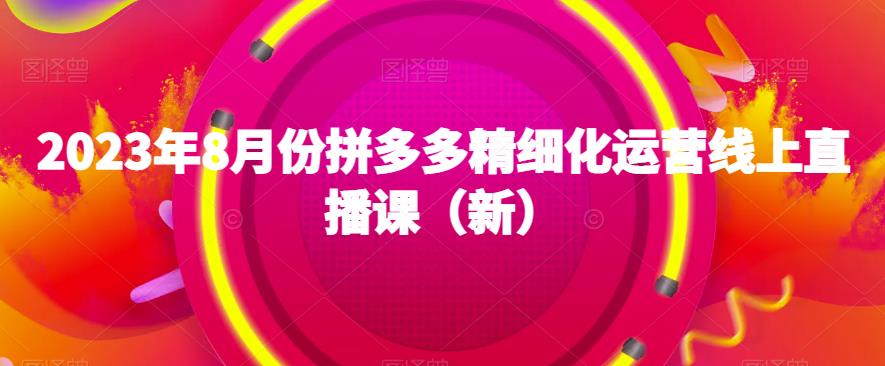 2023年8月份拼多多精细化运营线上直播课（新）-项目网