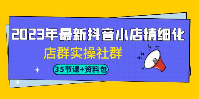 2023年最新抖音小店精细化-店群实操社群（35节课+资料包）-项目网