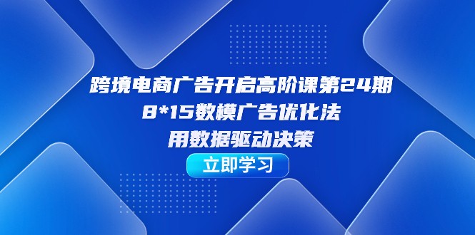跨境电商-广告开启高阶课第24期，8*15数模广告优化法，用数据驱动决策-项目网