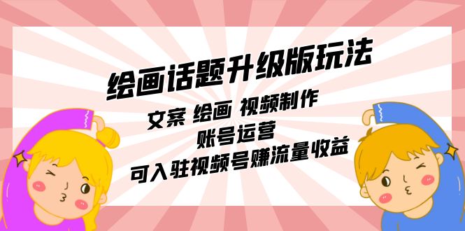 绘画话题升级版玩法:文案 绘画 视频制作 账号运营 可入驻视频号赚流量收益 绘画话题升级版玩法:文案 绘画 视频制作 账号运营 可入驻视频号赚流量收益