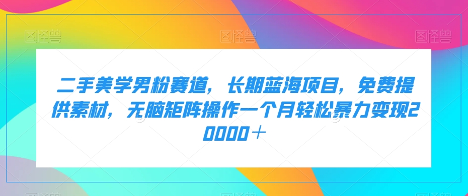 二手美学男粉赛道，长期蓝海项目，无脑矩阵操作一个月轻松暴力变现20000＋-项目网