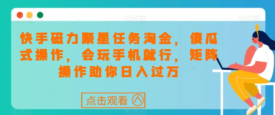 快手磁力聚星任务淘金，傻瓜式操作，会玩手机就行，矩阵操作助你日入过万-项目网