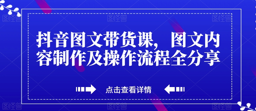 抖音图文带货课，图文内容制作及操作流程全分享-项目网