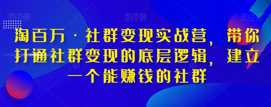 淘百万·社群变现实战营，带你打通社群变现的底层逻辑，建立一个能赚钱的社群-项目网