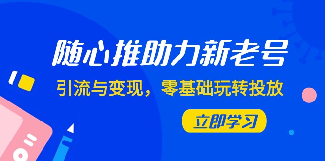 随心推-助力新老号，引流与变现，零基础玩转投放（7节课）-项目网