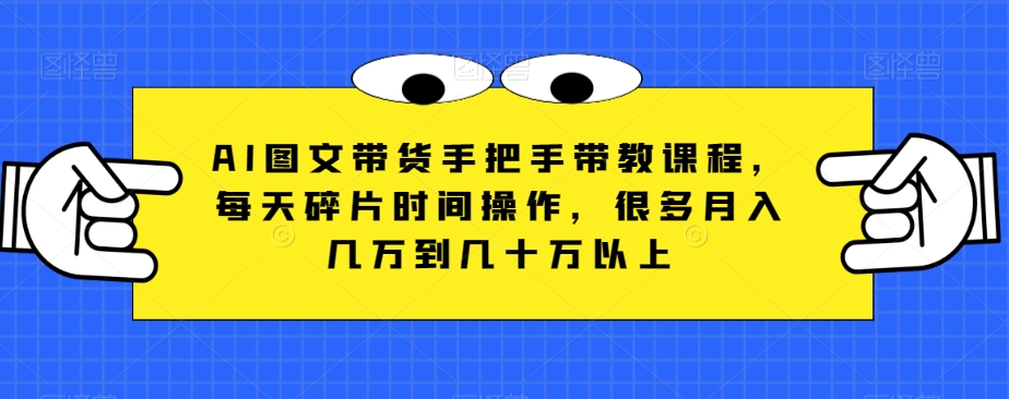 AI图文带货手把手带教课程，每天碎片时间操作，很多月入几万到几十万以上-项目网