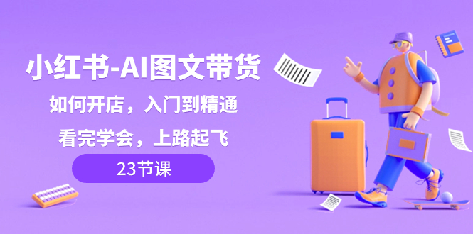 小红书-AI图文带货，如何开店，入门到精通，看完学会，上路起飞！-项目网