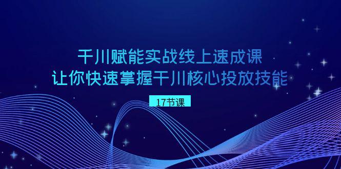 千川 赋能实战线上速成教程，学会快速掌握干川核心投放技能-项目网