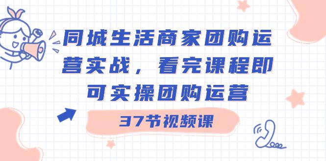 商家团购本地同城生活运营实战，看完课程即可实操团购运营（37节课）-项目网