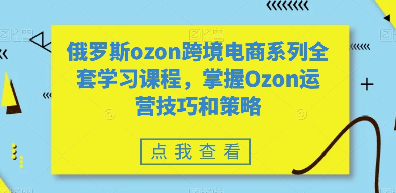 全套俄罗斯OZON跨境电商系列学习课程，掌握OZON运营技巧和策略技术-项目网