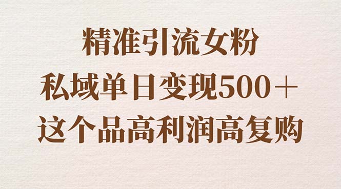 引流精准女粉，私域单日变现500＋，高利润高复购，保姆级实操教程-项目网