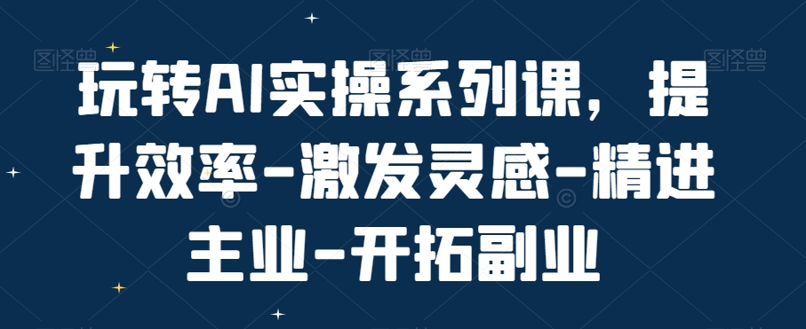玩转AI实操系列课，提升效率-激发灵感-精进主业-开拓副业-项目网