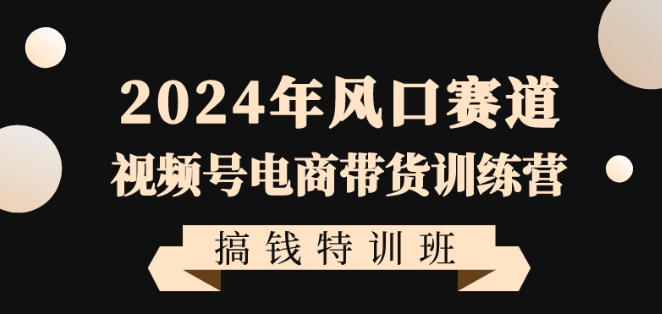 2024年视频号电商带货训练营搞钱特训课程，带领大家快速入局自媒体电商带货-项目网