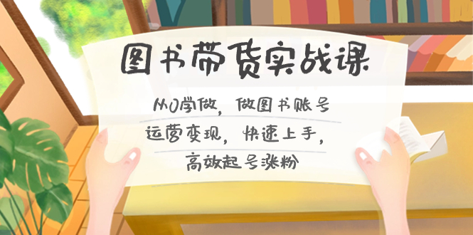 图书带货实战教程2.0，从0学做，做做书单号运营变现，快速上手，高效起号涨粉-项目网