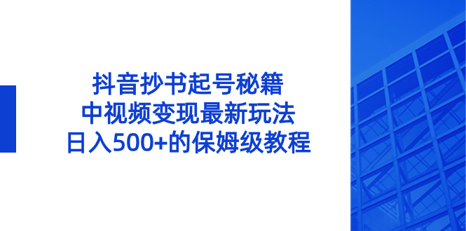 抖音抄书起号绝招，中视频变现项目，日入500+的保姆级教程！-项目网