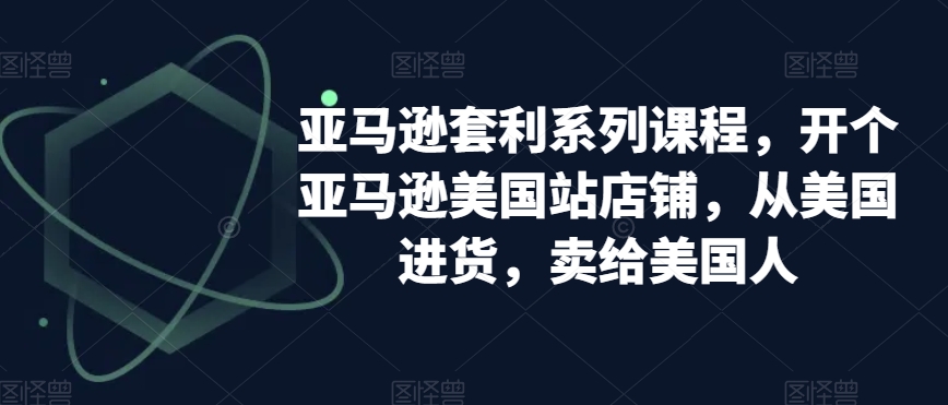 亚马逊套利系列课程，开个亚马逊美国站店铺，从美国进货，卖给美国人-项目网