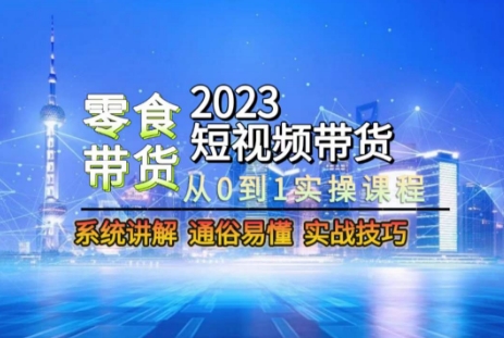 2023短视频带货-零食赛道，从0-1实操课程，系统讲解实战技巧-项目网