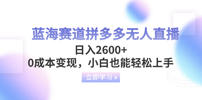 蓝海赛道拼多多无人直播，日入2600+，0成本变现，小白也能轻松上手-项目网