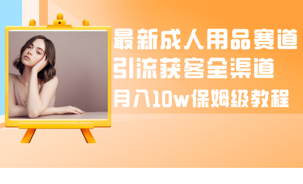 成人引流大揭秘：成人用品全渠道获客教程，月入10w保姆级指南-项目网