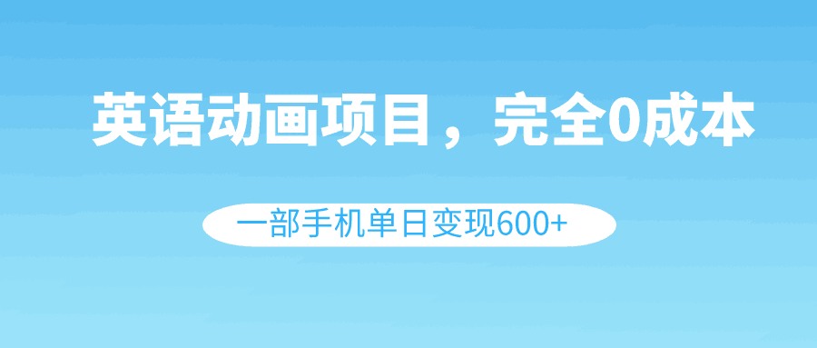 英语动画项目，0成本，一部手机单日变现600+（教程+素材）-项目网