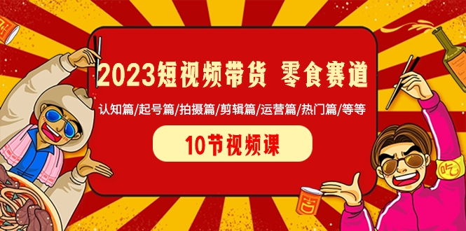 2023短视频带货 零食赛道 认知篇/起号篇/拍摄篇/剪辑篇/运营篇/热门篇/等等-项目网