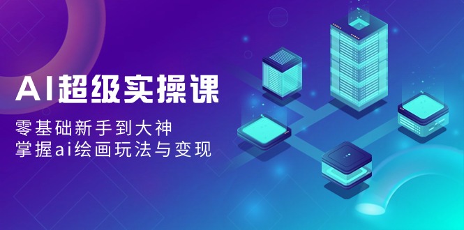 AI超级实操课：0基础新手到大神，掌握ai绘画玩法与变现-项目网