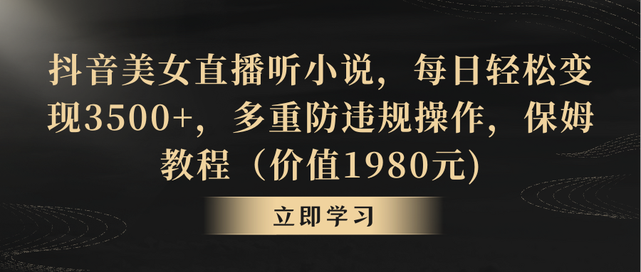 抖音美女直播听小说，每日轻松变现3500+，多重防违规操作，保姆教程（价值1980元)-项目网