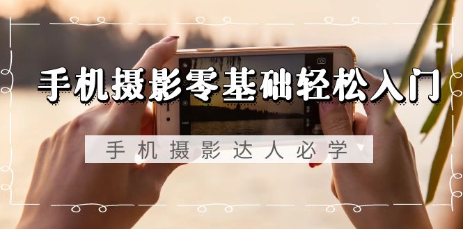 手机摄影零基础轻松入门，手机摄影-达人必学，不限手机品牌-无水印课程-项目网
