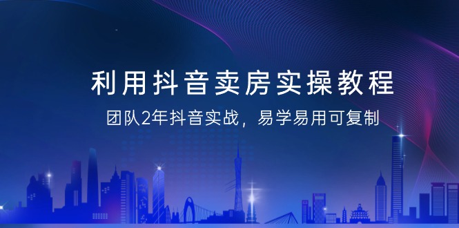 抖音卖房实操教程，团队2年抖音实战，易学易用可复制（43节无水印）-项目网