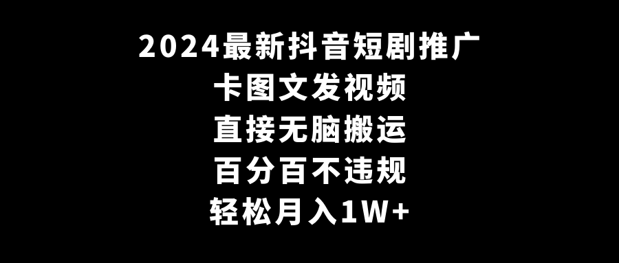 2024全新抖音短剧推广，卡图文发视频 直接无脑搬 百分百不违规 轻松月入1W+-项目网