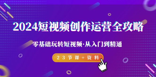 2024短视频-创作运营全攻略，零基础玩转短视频·从入门到精通-23节课+资料-项目网