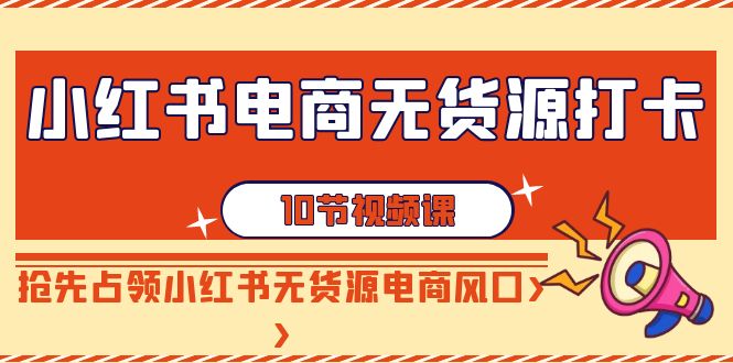 小红书电商无货源打卡，抢先占领小红书无货源电商风口（10节课）-项目网