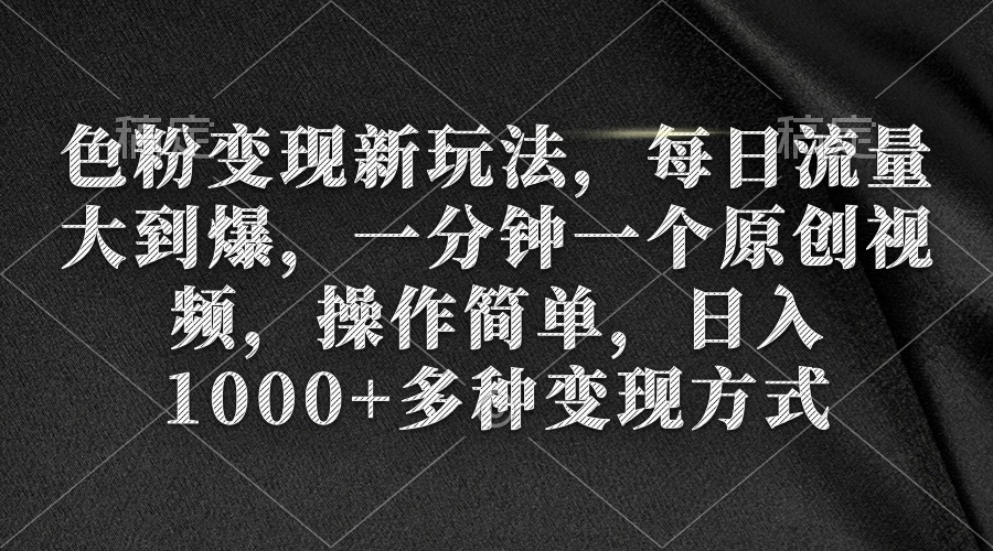 色粉变现新玩法，每日流量大到爆，一分钟一个原创视频，操作简单，日入1千-项目网