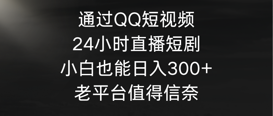通过QQ短视频、24小时直播短剧，小白也能日入300+，老平台值得信奈-项目网