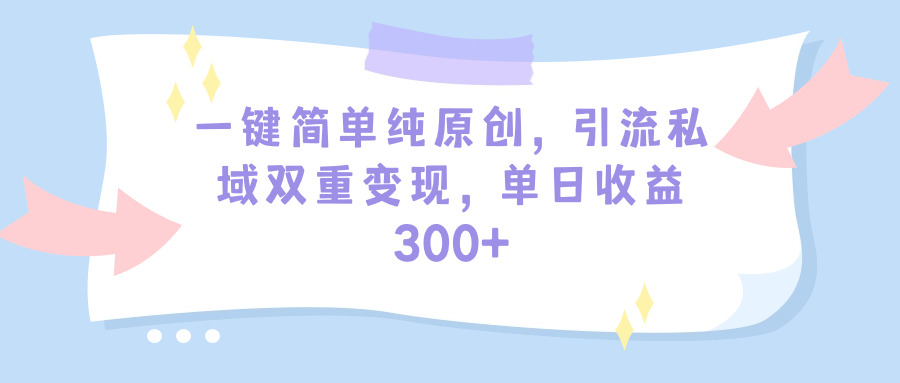 一键简单纯原创，引流私域多重变现，平均日收益300+（教程+素材）-项目网