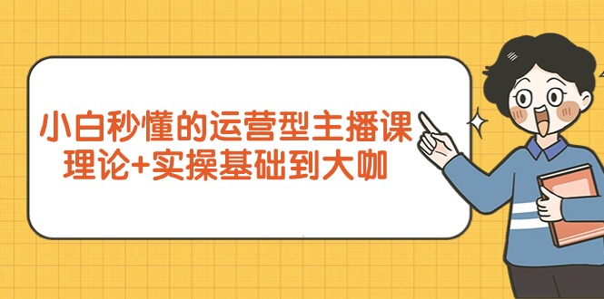 小白秒懂的运营型主播课，理论+实操基础到大咖（7节视频课）-项目网