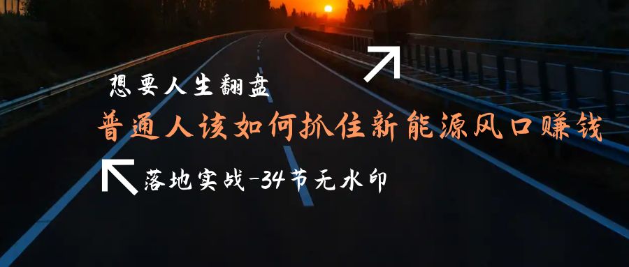 想要人生翻盘，普通人如何抓住新能源风口赚钱，落地实战案例课-34节无水印-项目网