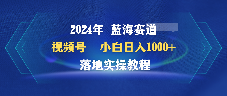 2024年蓝海赛道 视频号 小白日入1000+ 落地实操教程-项目网