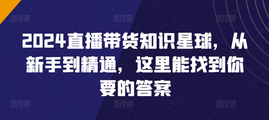 2024直播带货全攻略知识星球，从新手到精通，这里能找到你要的答案-项目网