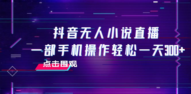 抖音无人小说直播 一部手机操作轻松一天300+-项目网