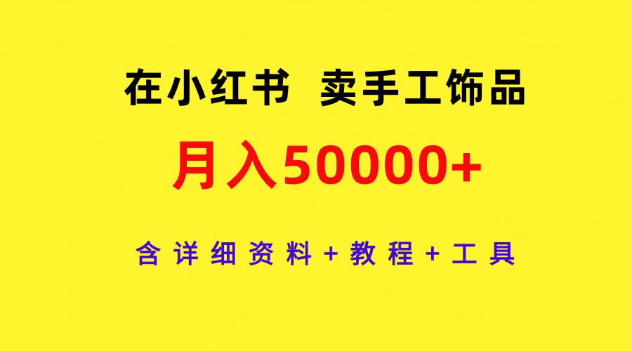 通过小红书卖手工饰品，月入5w+，含详细资料+教程+工具-项目网