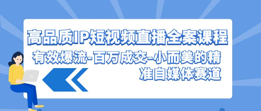 高品质 IP短视频直播-全案课程，有效爆流-百万成交-小而美的精准自媒体赛道-项目网