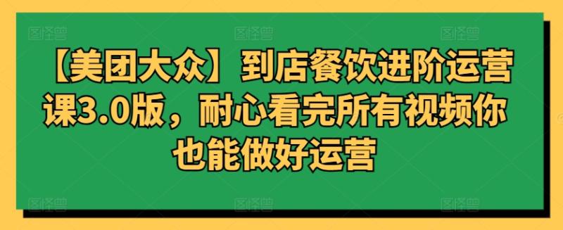 【美团大众】到店餐饮进阶运营课3.0版，耐心看完所有视频你也能做好运营-项目网
