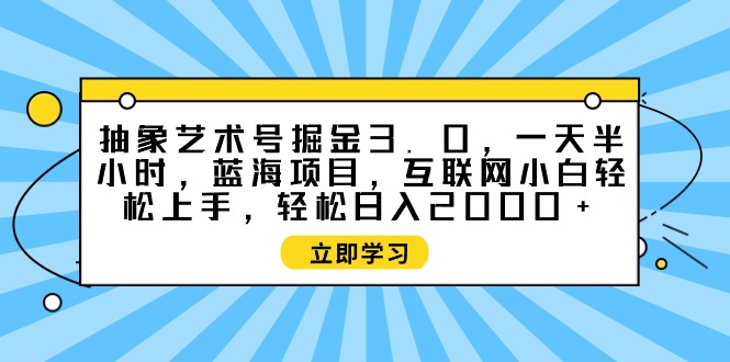 抽象艺术号掘金3.0，一天半小时 ，蓝海项目， 互联网小白轻松上手-项目网